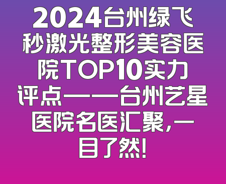 2024台州绿飞秒激光整形美容医院TOP10实力评点——台州艺星医院名医汇聚，一目了然！