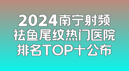 2024南宁射频祛鱼尾纹热门医院排名TOP十公布