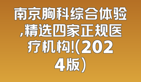 南京胸科综合体验，精选四家正规医疗机构！(2024版)