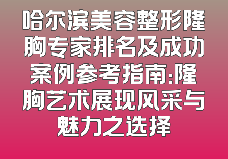 哈尔滨美容整形隆胸专家排名及成功案例参考指南：隆胸艺术展现风采与魅力之选择