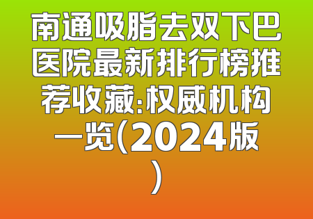 南通吸脂去双下巴医院最新排行榜推荐收藏：权威机构一览（2024版）