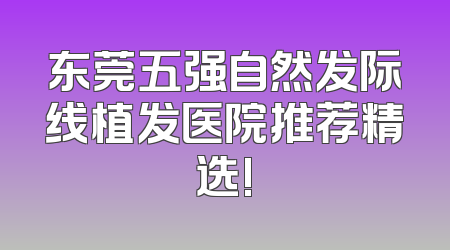 东莞五强自然发际线植发医院推荐精选!