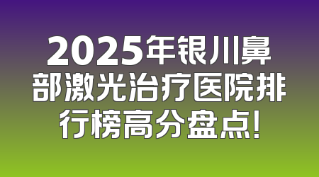 2025年银川鼻部激光治疗医院排行榜高分盘点！