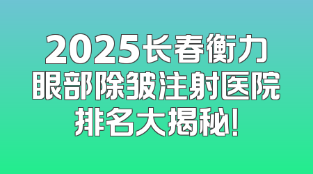 2025长春衡力眼部除皱注射医院排名大揭秘！