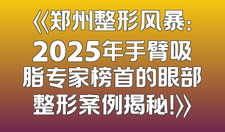 《郑州整形风暴：2025年手臂吸脂专家榜首的眼部整形案例揭秘！》