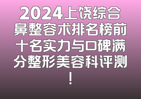 2024上饶综合鼻整容术排名榜前十名实力与口碑满分整形美容科评测！