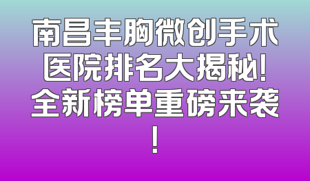 南昌丰胸微创手术医院排名大揭秘！全新榜单重磅来袭！