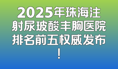 2025年珠海注射尿玻酸丰胸医院排名前五权威发布！