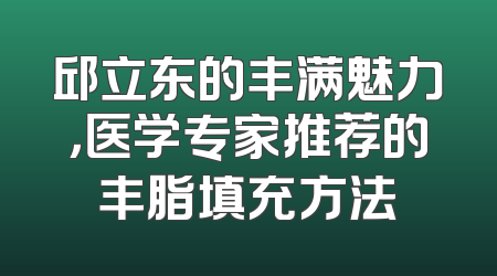 邱立东的丰满魅力，医学专家推荐的丰脂填充方法