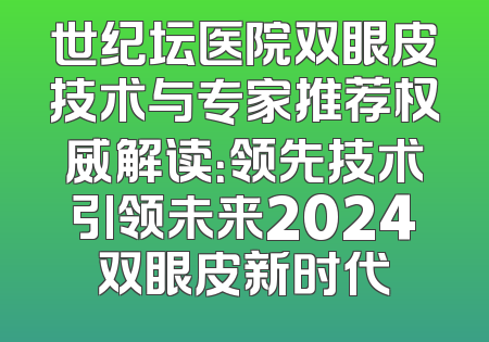 世纪坛医院双眼皮技术与专家推荐权威解读：领先技术引领未来2024双眼皮新时代