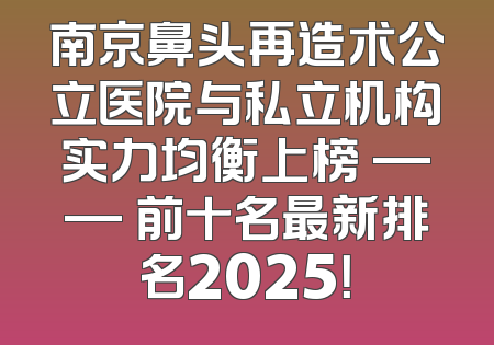 南京鼻头再造术公立医院与私立机构实力均衡上榜 —— 前十名最新排名2025！