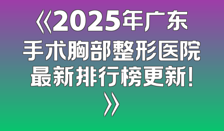 《2025年广东手术胸部整形医院最新排行榜更新！》