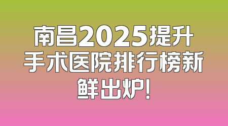 南昌2025提升手术医院排行榜新鲜出炉！