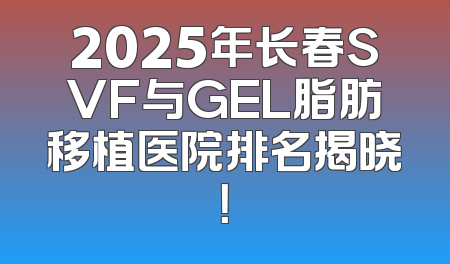 2025年长春SVF与GEL脂肪移植医院排名揭晓！