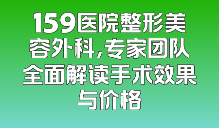 159医院整形美容外科，专家团队全面解读手术效果与价格