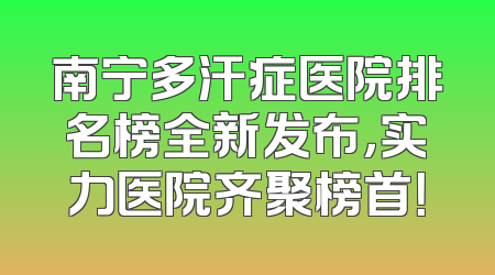 南宁多汗症医院排名榜全新发布，实力医院齐聚榜首！