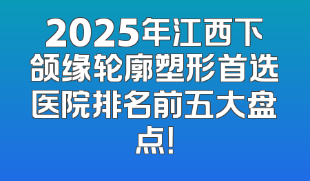 2025年江西下颌缘轮廓塑形首选医院排名前五大盘点！