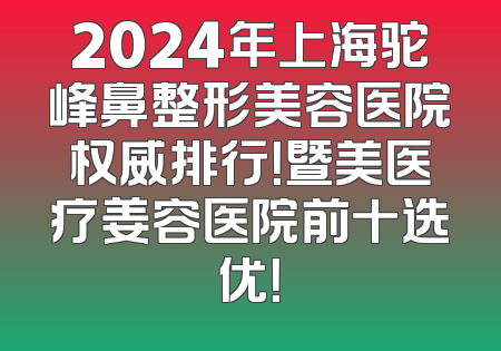 2024年上海驼峰鼻整形美容医院权威排行！暨美医疗姜容医院前十选优！