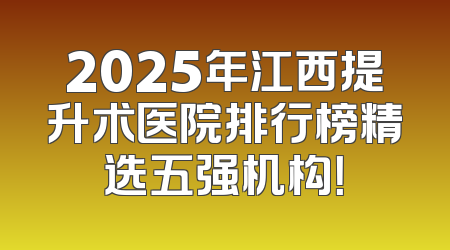 2025年江西提升术医院排行榜精选五强机构！