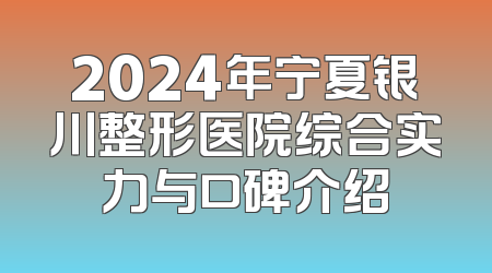 2024年宁夏银川整形医院综合实力与口碑介绍