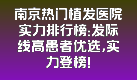 南京热门植发医院实力排行榜：发际线高患者优选，实力登榜!