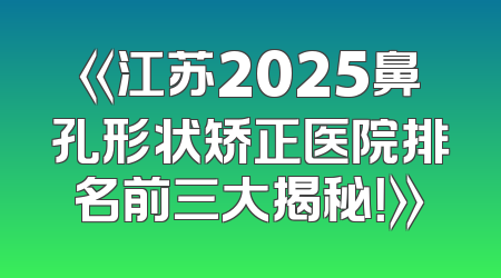 《江苏2025鼻孔形状矫正医院排名前三大揭秘！》