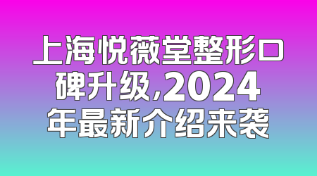 上海悦薇堂整形口碑升级，2024年最新介绍来袭