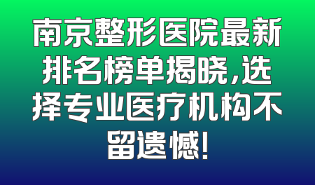 南京整形医院最新排名榜单揭晓，选择专业医疗机构不留遗憾！