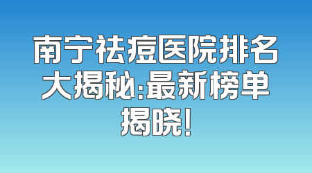 南宁祛痘医院排名大揭秘：最新榜单揭晓！