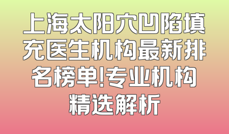 上海太阳穴凹陷填充医生机构最新排名榜单！专业机构精选解析