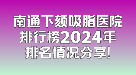 南通下颏吸脂医院排行榜2024年排名情况分享！