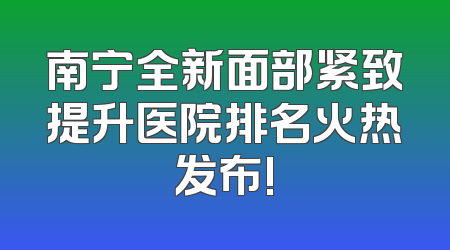 南宁全新面部紧致提升医院排名火热发布!