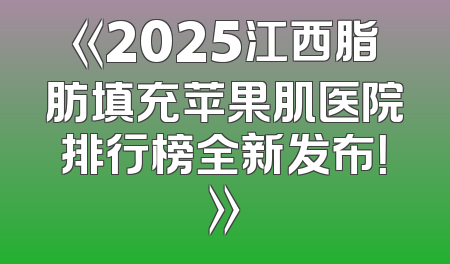 《2025江西脂肪填充苹果肌医院排行榜全新发布！》
