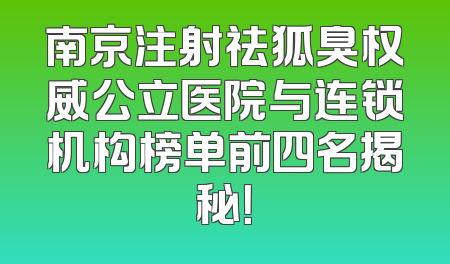 南京注射祛狐臭权威公立医院与连锁机构榜单前四名揭秘！