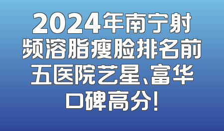 2024年南宁射频溶脂瘦脸排名前五医院艺星、富华口碑高分！