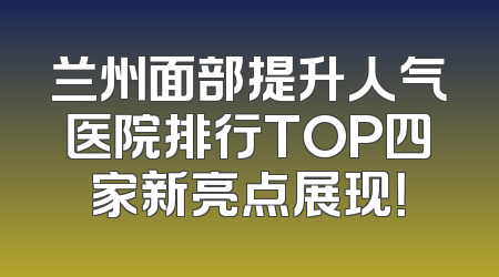 兰州面部提升人气医院排行TOP四家新亮点展现！
