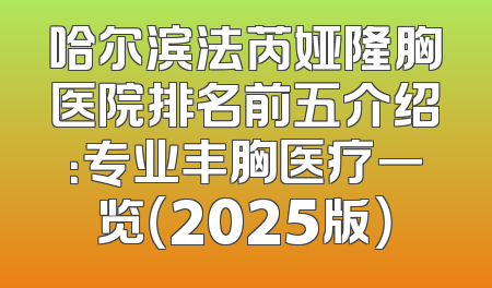 哈尔滨法芮娅隆胸医院排名前五介绍：专业丰胸医疗一览（2025版）