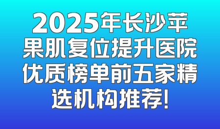 2025年长沙苹果肌复位提升医院优质榜单前五家精选机构推荐！
