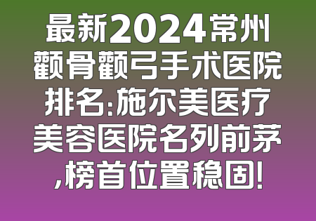 最新2024常州颧骨颧弓手术医院排名：施尔美医疗美容医院名列前茅，榜首位置稳固！