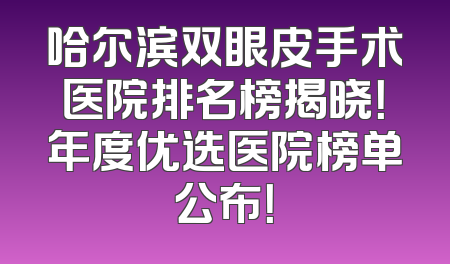 哈尔滨双眼皮手术医院排名榜揭晓！年度优选医院榜单公布！