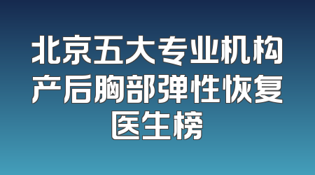 北京五大专业机构产后胸部弹性恢复医生榜