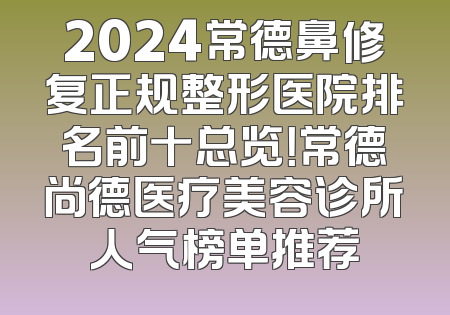2024常德鼻修复正规整形医院排名前十总览！常德尚德医疗美容诊所人气榜单推荐