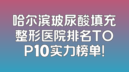 哈尔滨玻尿酸填充整形医院排名TOP10实力榜单！