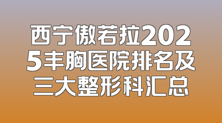 西宁傲若拉2025丰胸医院排名及三大整形科汇总