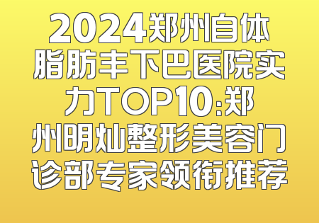 2024郑州自体脂肪丰下巴医院实力TOP10：郑州明灿整形美容门诊部专家领衔推荐