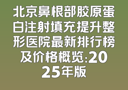 北京鼻根部胶原蛋白注射填充提升整形医院最新排行榜及价格概览：2025年版