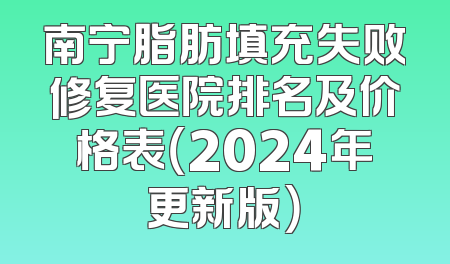 南宁脂肪填充失败修复医院排名及价格表（2024年更新版）