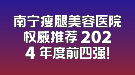 南宁瘦腿美容医院权威推荐 2024 年度前四强！