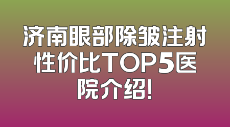 济南眼部除皱注射性价比TOP5医院介绍！