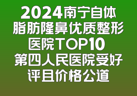 2024南宁自体脂肪隆鼻优质整形医院TOP10 第四人民医院受好评且价格公道